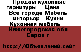 Продам кухонные гарнитуры! › Цена ­ 1 - Все города Мебель, интерьер » Кухни. Кухонная мебель   . Нижегородская обл.,Саров г.